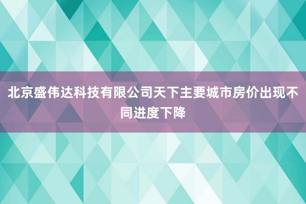 北京盛伟达科技有限公司天下主要城市房价出现不同进度下降
