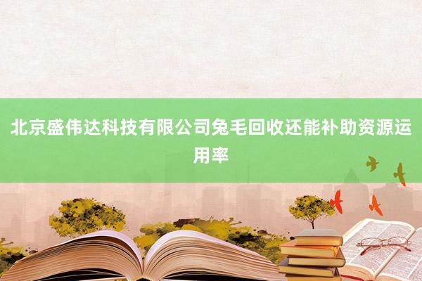 北京盛伟达科技有限公司兔毛回收还能补助资源运用率